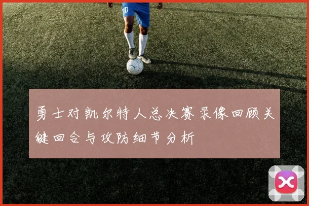 勇士对凯尔特人总决赛录像回顾关键回合与攻防细节分析