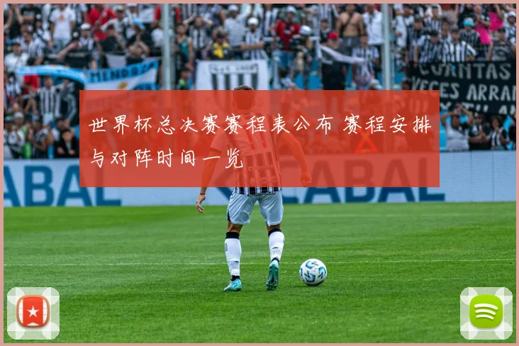 世界杯总决赛赛程表公布 赛程安排与对阵时间一览