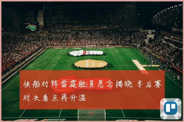 快船对阵雷霆胜负悬念揭晓 季后赛对决看点再升温