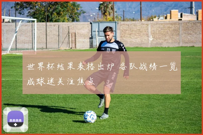 世界杯结果表格出炉 各队战绩一览成球迷关注焦点