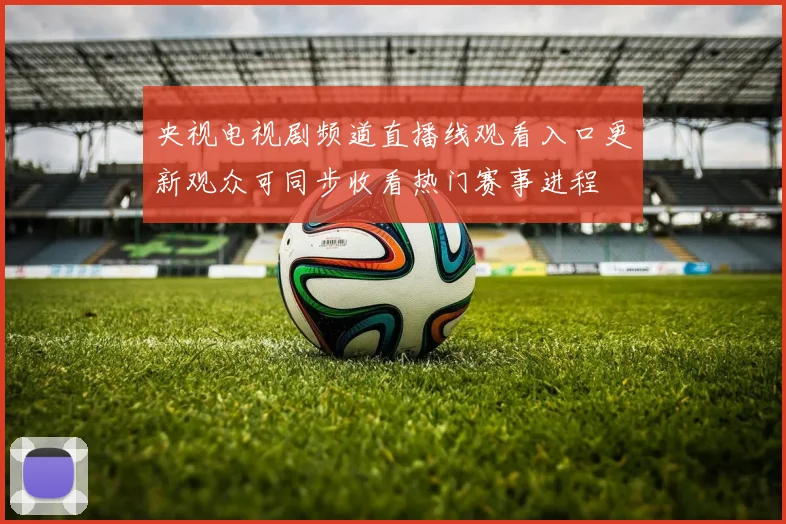 央视电视剧频道直播线观看入口更新观众可同步收看热门赛事进程