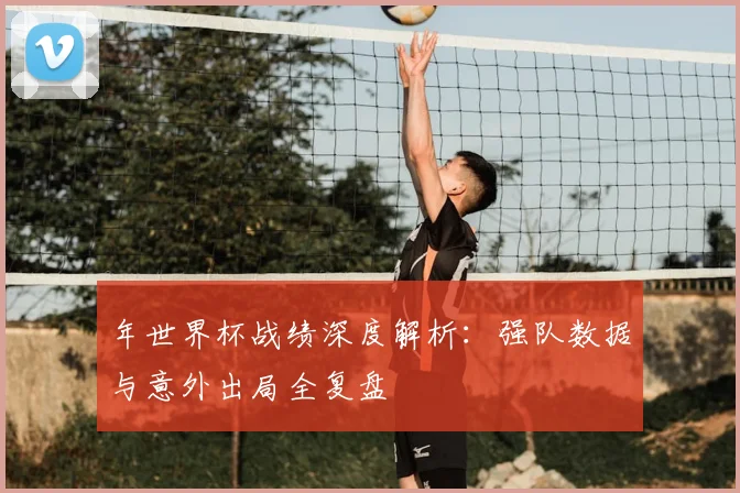 年世界杯战绩深度解析：强队数据与意外出局全复盘