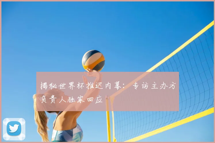 揭秘世界杯推迟内幕：专访主办方负责人独家回应