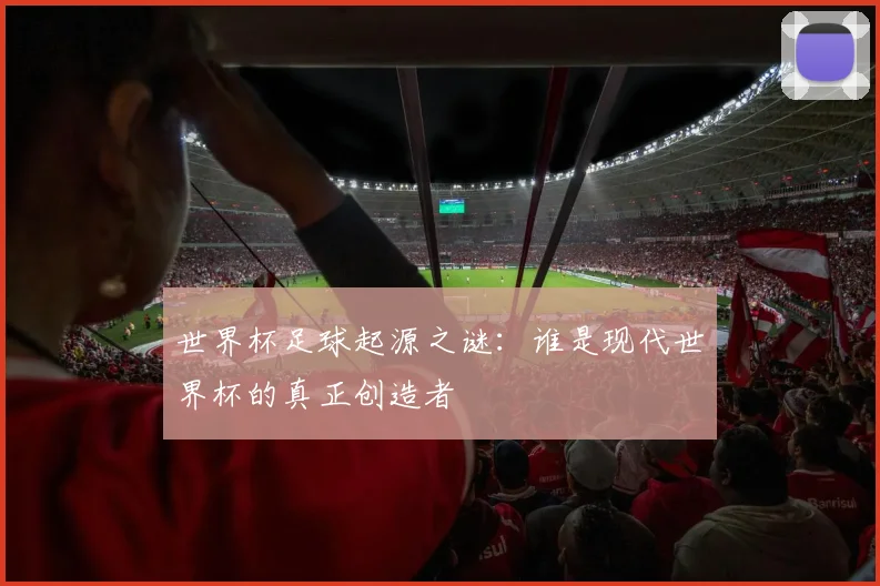 世界杯足球起源之谜：谁是现代世界杯的真正创造者