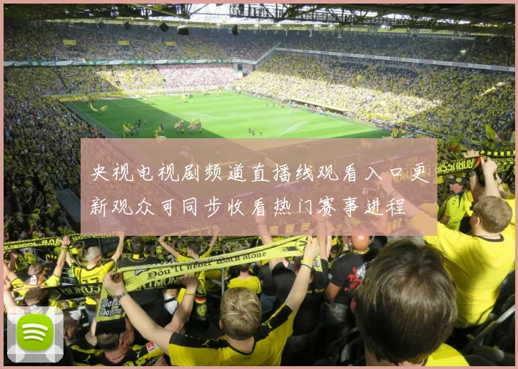 央视电视剧频道直播线观看入口更新观众可同步收看热门赛事进程