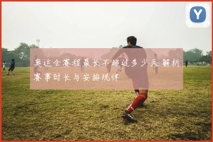 奥运会赛程最长不超过多少天 解析赛事时长与安排规律