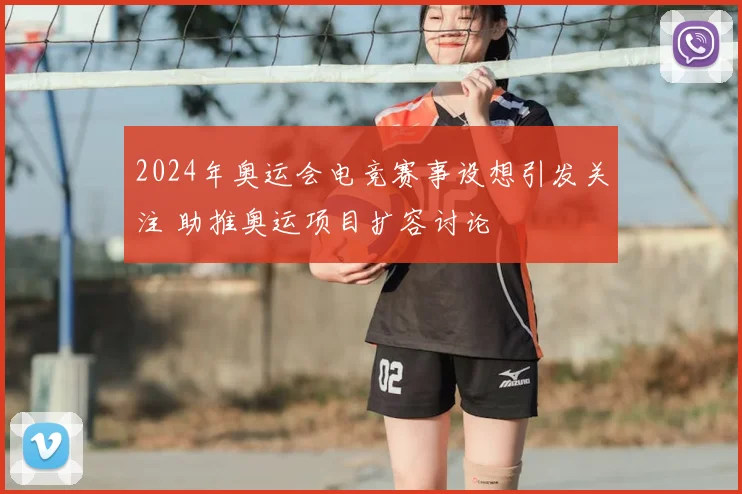 2024年奥运会电竞赛事设想引发关注 助推奥运项目扩容讨论