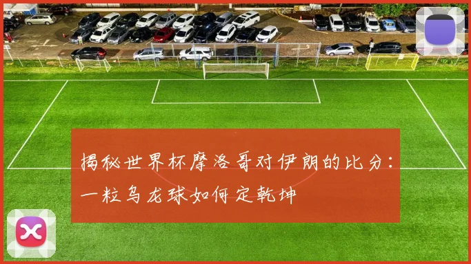 揭秘世界杯摩洛哥对伊朗的比分:一粒乌龙球如何定乾坤