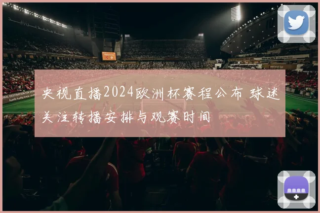 央视直播2024欧洲杯赛程公布 球迷关注转播安排与观赛时间