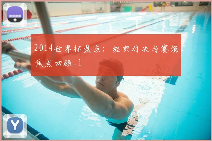 2014世界杯盘点:经典对决与赛场焦点回顾_1