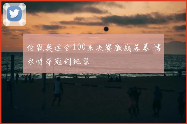 伦敦奥运会100米决赛激战落幕 博尔特夺冠创纪录