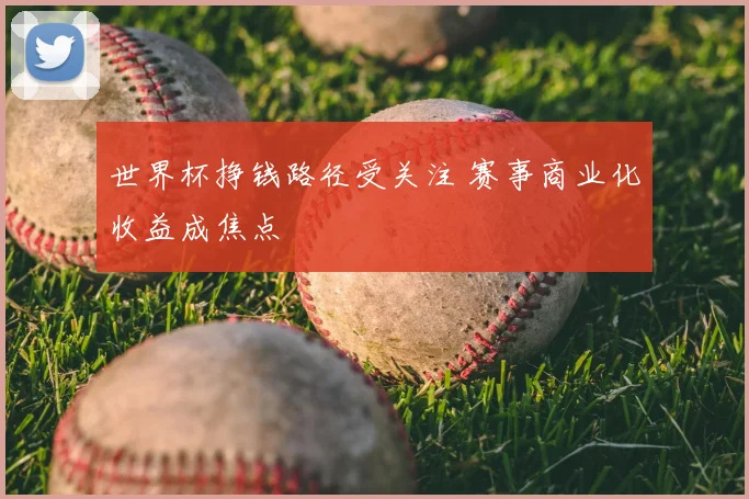 世界杯挣钱路径受关注 赛事商业化收益成焦点