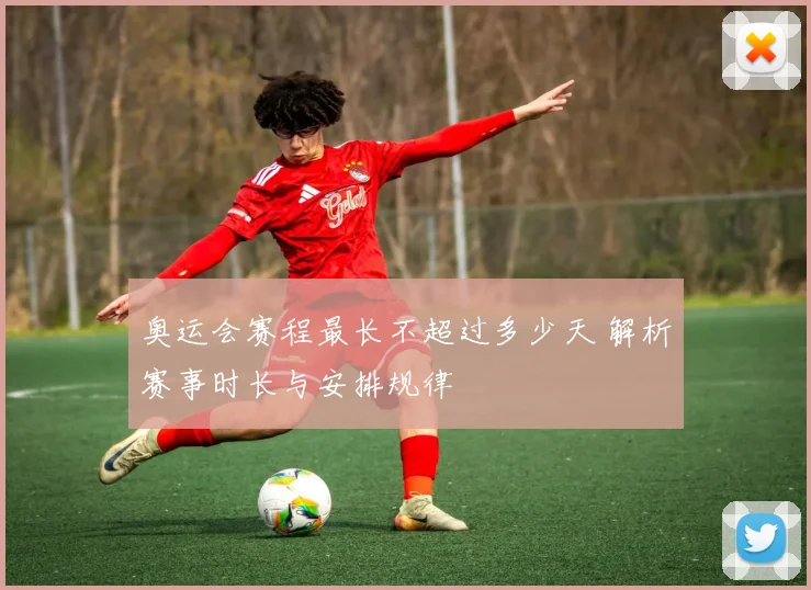 奥运会赛程最长不超过多少天 解析赛事时长与安排规律