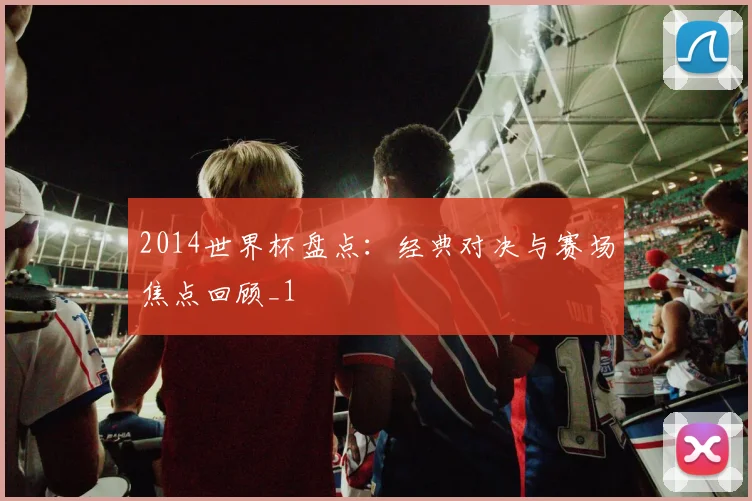 2014世界杯盘点:经典对决与赛场焦点回顾_1
