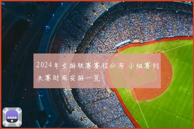 2024年女排联赛赛程公布 小组赛到决赛时间安排一览
