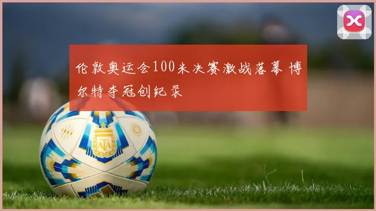 伦敦奥运会100米决赛激战落幕 博尔特夺冠创纪录