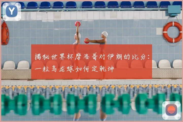 揭秘世界杯摩洛哥对伊朗的比分：一粒乌龙球如何定乾坤