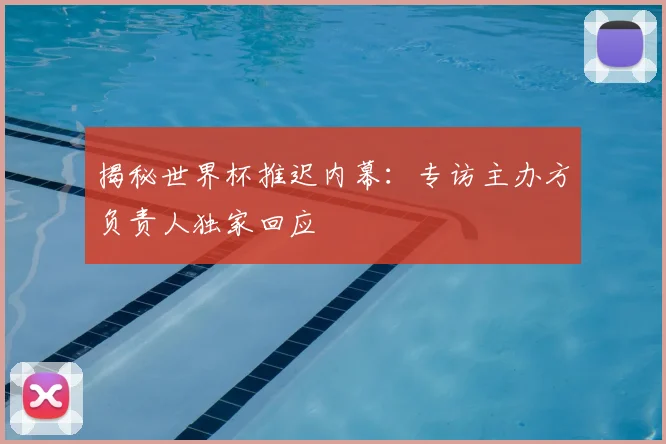 揭秘世界杯推迟内幕：专访主办方负责人独家回应