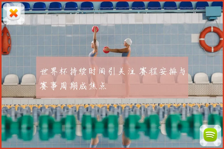 世界杯持续时间引关注 赛程安排与赛事周期成焦点