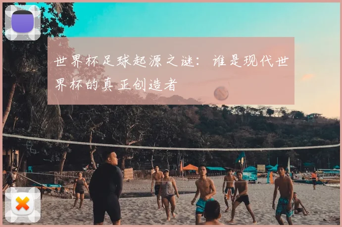 世界杯足球起源之谜：谁是现代世界杯的真正创造者