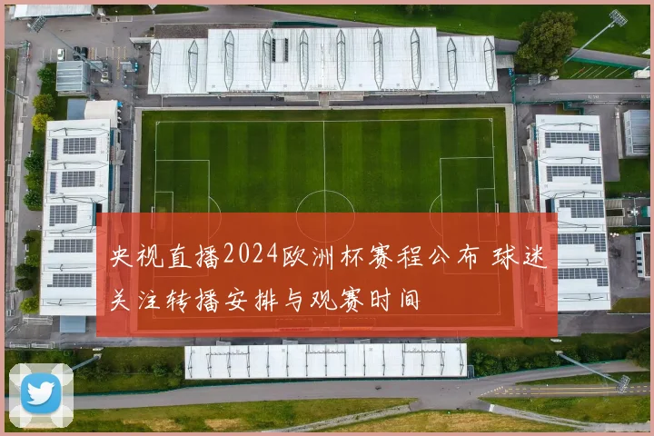央视直播2024欧洲杯赛程公布 球迷关注转播安排与观赛时间