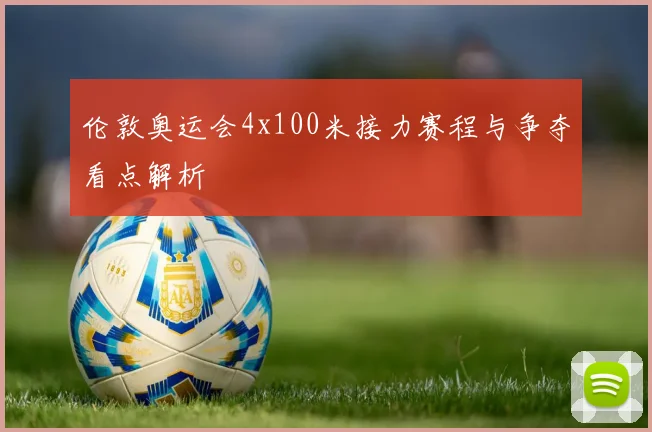 伦敦奥运会4x100米接力赛程与争夺看点解析