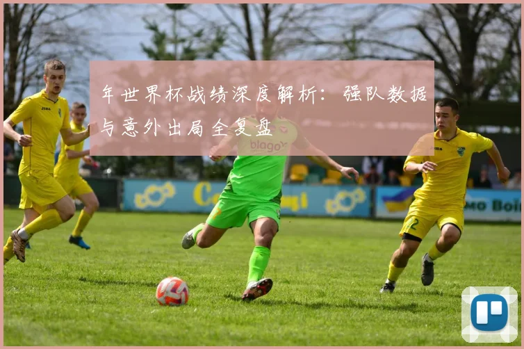 年世界杯战绩深度解析：强队数据与意外出局全复盘
