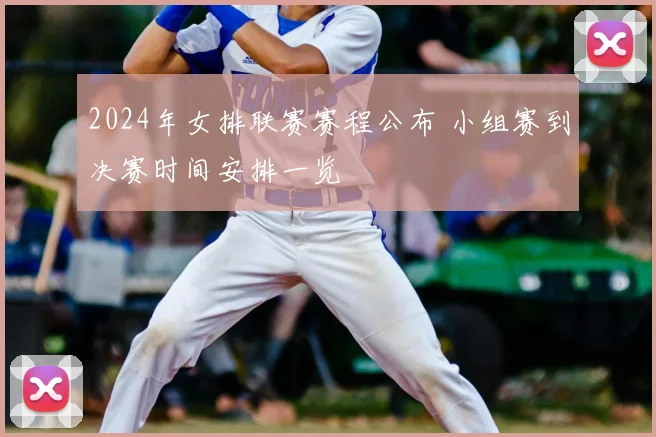 2024年女排联赛赛程公布 小组赛到决赛时间安排一览