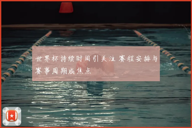 世界杯持续时间引关注 赛程安排与赛事周期成焦点