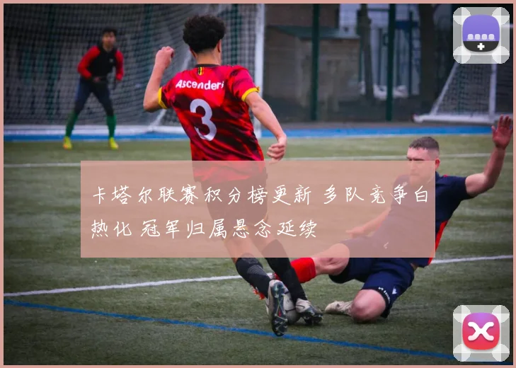 卡塔尔联赛积分榜更新 多队竞争白热化 冠军归属悬念延续