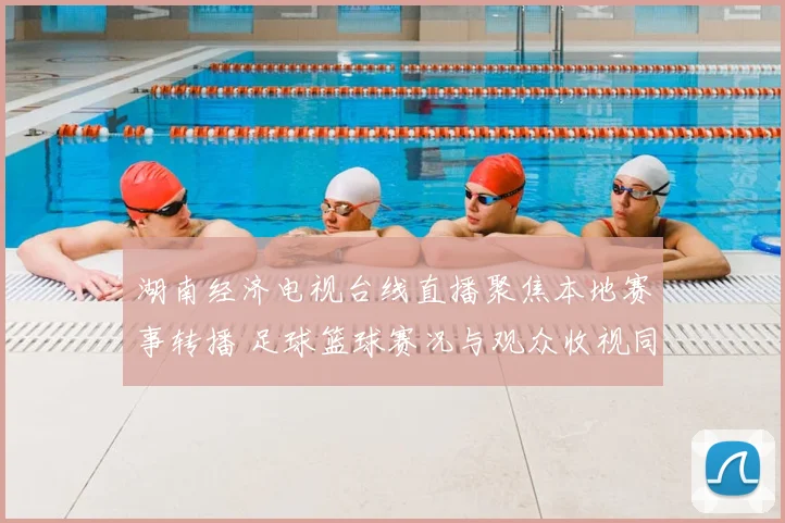 湖南经济电视台线直播聚焦本地赛事转播 足球篮球赛况与观众收视同步升温