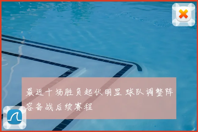 最近十场胜负起伏明显 球队调整阵容备战后续赛程
