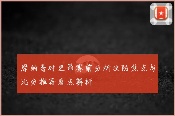 摩纳哥对里昂赛前分析攻防焦点与比分推荐看点解析