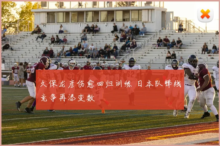 久保龙彦伤愈回归训练 日本队锋线竞争再添变数
