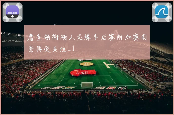 詹皇领衔湖人无缘季后赛附加赛前景再受关注_1