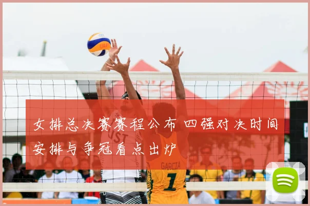 女排总决赛赛程公布 四强对决时间安排与争冠看点出炉