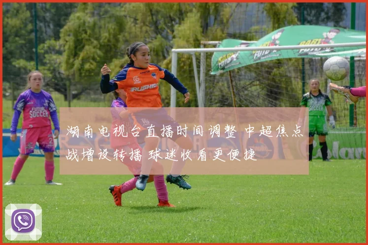 湖南电视台直播时间调整 中超焦点战增设转播 球迷收看更便捷