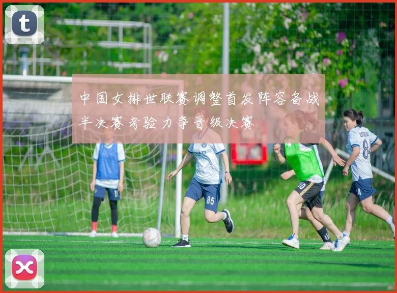 中国女排世联赛调整首发阵容备战半决赛考验力争晋级决赛