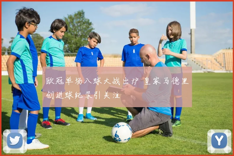 欧冠单场八球大战出炉 皇家马德里创进球纪录引关注
