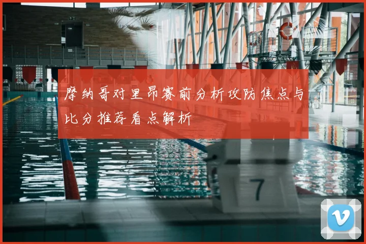 摩纳哥对里昂赛前分析攻防焦点与比分推荐看点解析