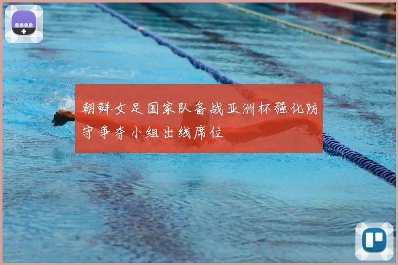 朝鲜女足国家队备战亚洲杯强化防守争夺小组出线席位