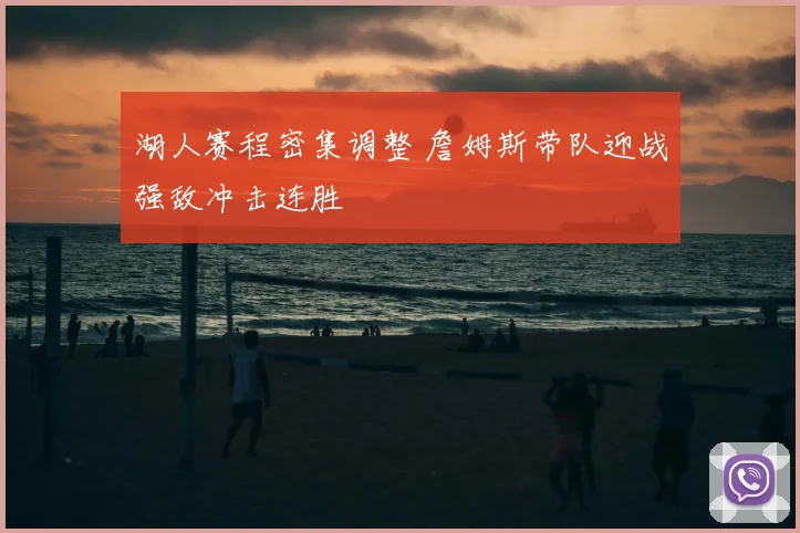 湖人赛程密集调整 詹姆斯带队迎战强敌冲击连胜