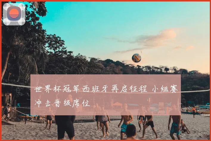 世界杯冠军西班牙再启征程 小组赛冲击晋级席位