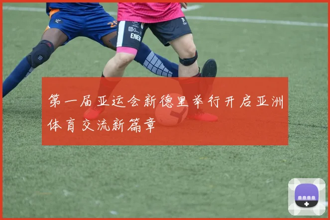 第一届亚运会新德里举行开启亚洲体育交流新篇章