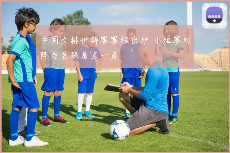 中国女排世锦赛赛程出炉 小组赛对阵与晋级看点一览
