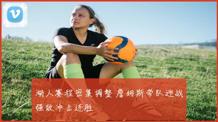 湖人赛程密集调整 詹姆斯带队迎战强敌冲击连胜