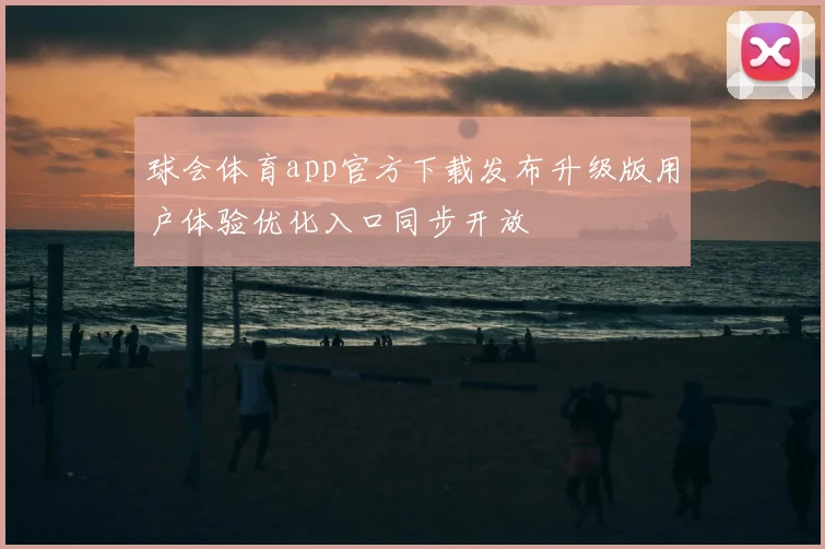 球会体育app官方下载发布升级版用户体验优化入口同步开放