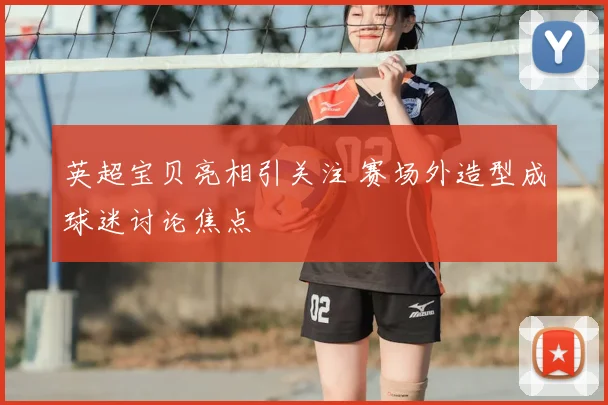 英超宝贝亮相引关注 赛场外造型成球迷讨论焦点