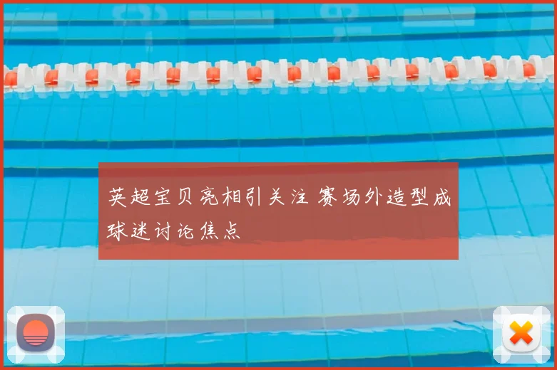 英超宝贝亮相引关注 赛场外造型成球迷讨论焦点