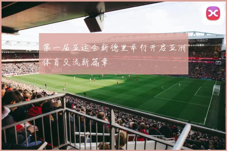 第一届亚运会新德里举行开启亚洲体育交流新篇章